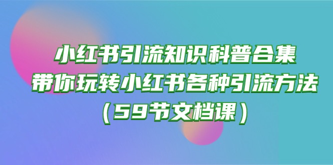 (10223期)小红书引流知识科普合集,带你玩转小红书各种引流方法(59节文档课)-十年资源网