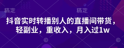 抖音实时转播别人的直播间带货,轻副业,重收入,月入过1w-十年资源网