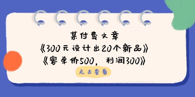 (14209期)某付费文章:《300元设计出20个新品》+《客单价500,利润300》-十年资源网