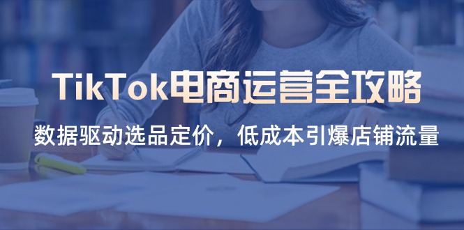 (14343期)TikTok电商运营全攻略,数据驱动选品定价,低成本引爆店铺流量-十年资源网