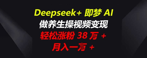 Deepseek+即梦AI,做养生操视频变现,轻松涨粉38W+,月入一W+-十年资源网