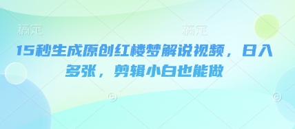 15秒生成原创红楼梦解说视频,日入多张,剪辑小白也能做-十年资源网