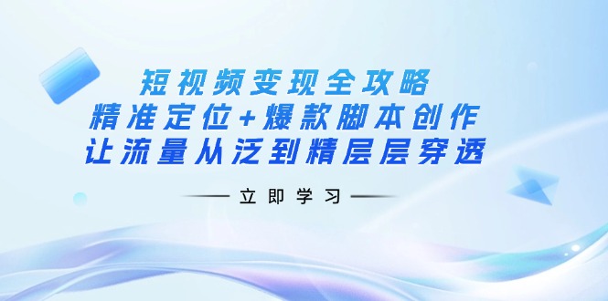 （14159期）短视频变现全攻略：精准定位+爆款脚本创作，让流量从泛到精层层穿透-十年资源网