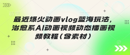最近爆火动画vlog蓝海玩法，治愈系AI动画视频动态插画视频教程(含素材)-十年资源网