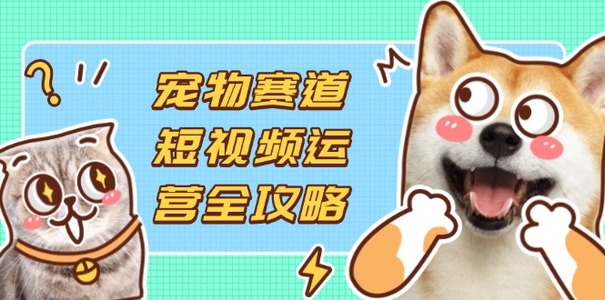 (14345期)宠物赛道短视频运营全攻略,选品拍摄剪辑实操,实现流量到收益转化-十年资源网