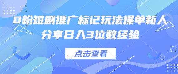 0粉短剧推广标记玩法爆单新人分享日入3位数经验-十年资源网