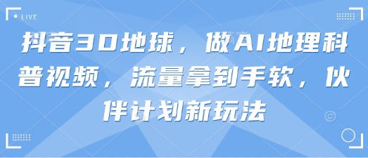 抖音3D地球，做AI地理科普视频，流量拿到手软，伙伴计划新玩法-十年资源网