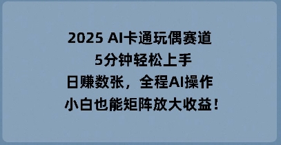 2025 AI卡通玩偶赛道,5分钟轻松上手,日入数张,全程AI操作,小白也能矩阵放大收益-十年资源网