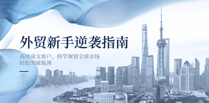 （14201期）外贸新手逆袭指南：高效成交客户，科学规划全球市场，轻松突破瓶颈-十年资源网