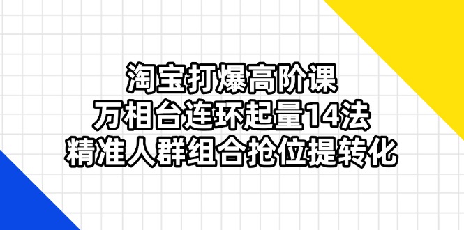 （14298期）淘宝打爆高阶课：万相台连环起量14法，精准人群组合抢位提转化-十年资源网