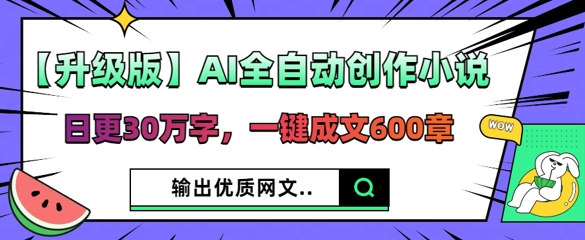 【升级版】AI全自动创作小说，日更30万字，一键成文600章-十年资源网