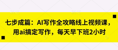 七步成篇:AI写作全攻略线上视频课,用ai搞定写作,每天早下班2小时-十年资源网
