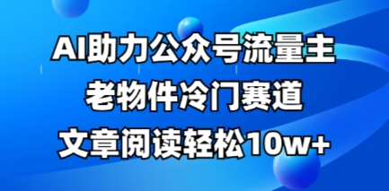 公众号流量主老物件冷门赛道，AI助力，文章阅读轻松10w+，全流程详细教程-十年资源网