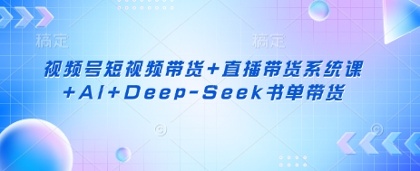 视频号短视频带货+直播带货系统课+AI+Deep-Seek书单带货-十年资源网